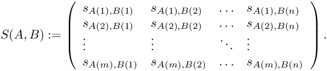 \[ S(A,B) := \left( \begin{array}{llll} s_{A(1),B(1)} & s_{A(1),B(2)} & \ldots & s_{A(1),B(n)} \\ s_{A(2),B(1)} & s_{A(2),B(2)} & \ldots & s_{A(2),B(n)} \\ \vdots & \vdots & \ddots & \vdots \\ s_{A(m),B(1)} & s_{A(m),B(2)} & \ldots & s_{A(m),B(n)} \\ \end{array} \right). \]